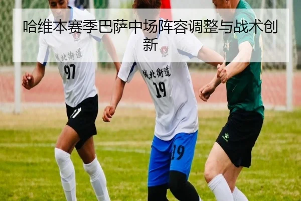 哈维本赛季巴萨中场阵容调整与战术创新